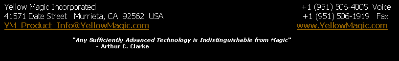 Text Box:  Yellow Magic Incorporated					                                    +1 (951) 506-4005  Voice 41571 Date Street   Murrieta, CA  92562  USA				                           +1 (951) 506-1919   Fax YM_Product_Info@YellowMagic.com		           	                          www.YellowMagic.com			"Any Sufficiently Advanced Technology is Indistinguishable from Magic"
				- Arthur C. Clarke 